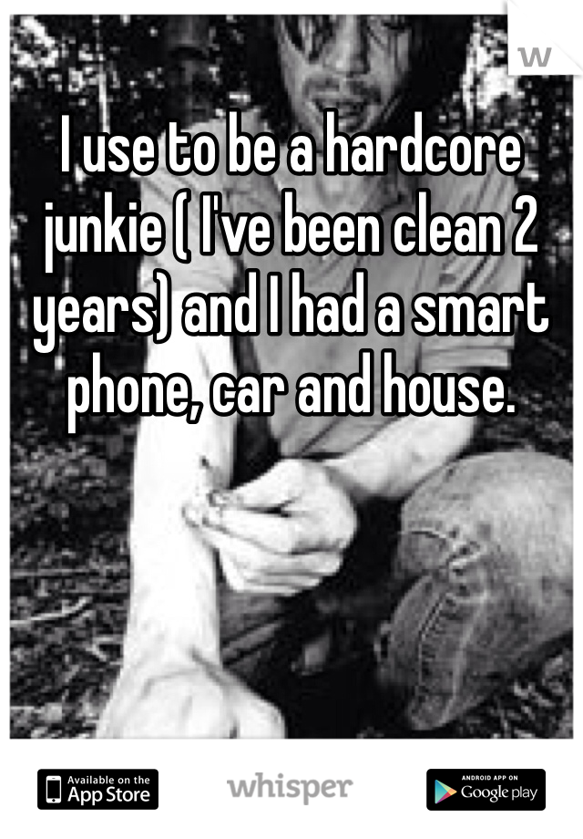 I use to be a hardcore junkie ( I've been clean 2 years) and I had a smart phone, car and house. 