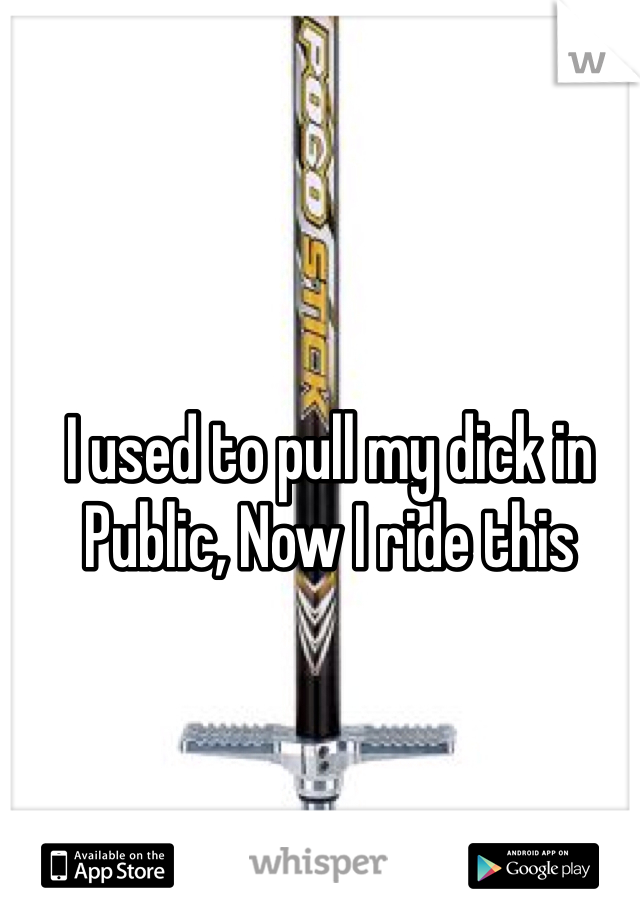 I used to pull my dick in Public, Now I ride this