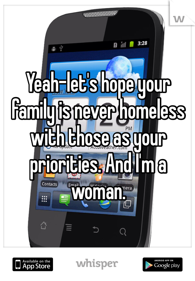 Yeah-let's hope your family is never homeless with those as your priorities. And I'm a woman. 