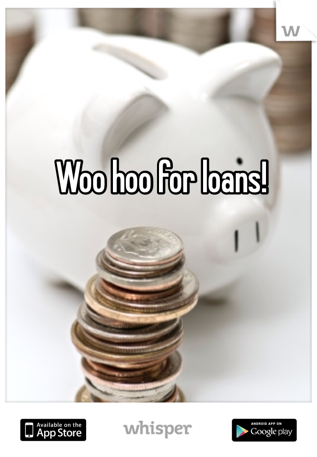 Woo hoo for loans!