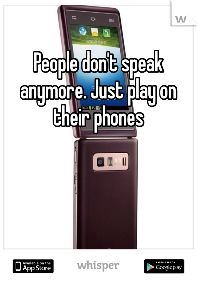 People don't speak anymore. Just play on their phones