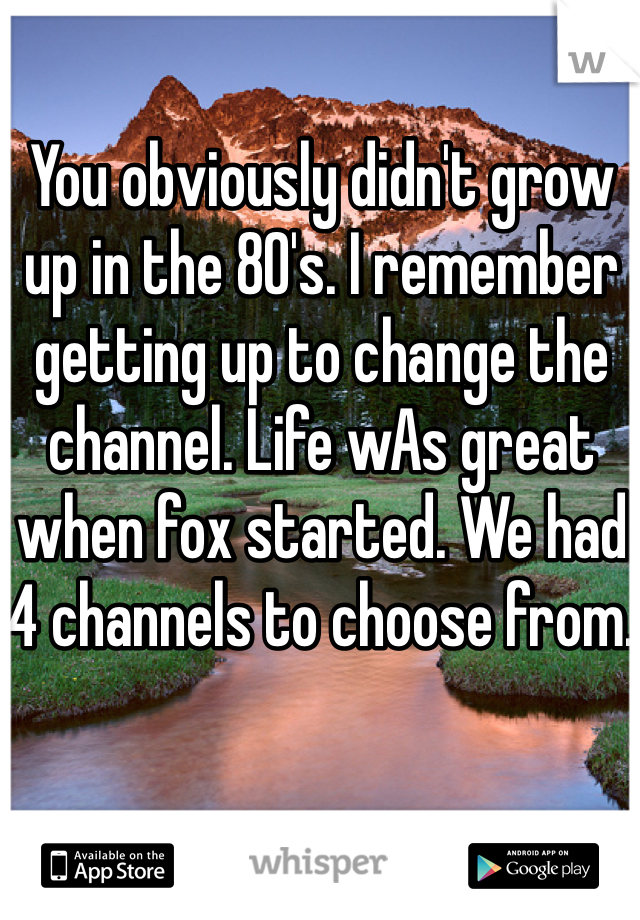 You obviously didn't grow up in the 80's. I remember getting up to change the channel. Life wAs great when fox started. We had 4 channels to choose from.