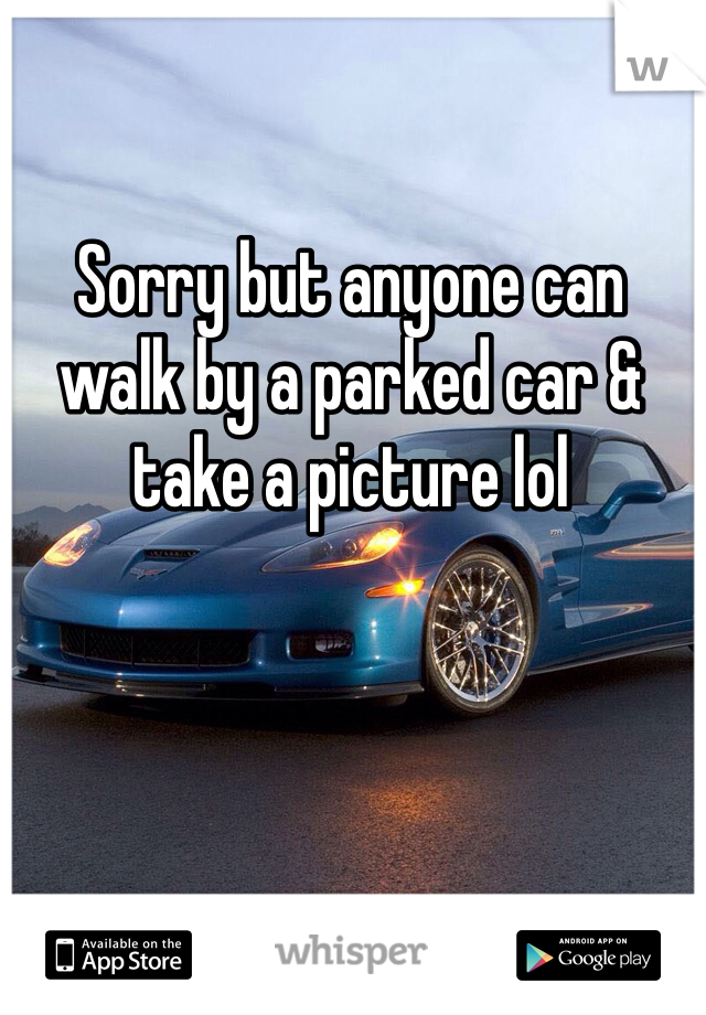 Sorry but anyone can walk by a parked car & take a picture lol 