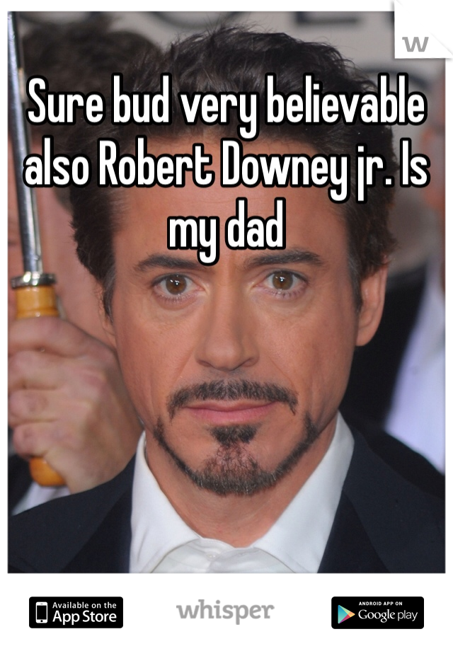 Sure bud very believable also Robert Downey jr. Is my dad