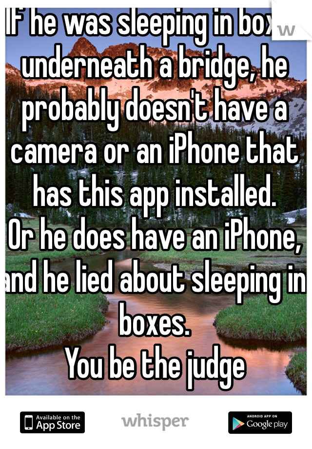 If he was sleeping in boxes underneath a bridge, he probably doesn't have a camera or an iPhone that has this app installed.
Or he does have an iPhone, and he lied about sleeping in boxes.
You be the judge
