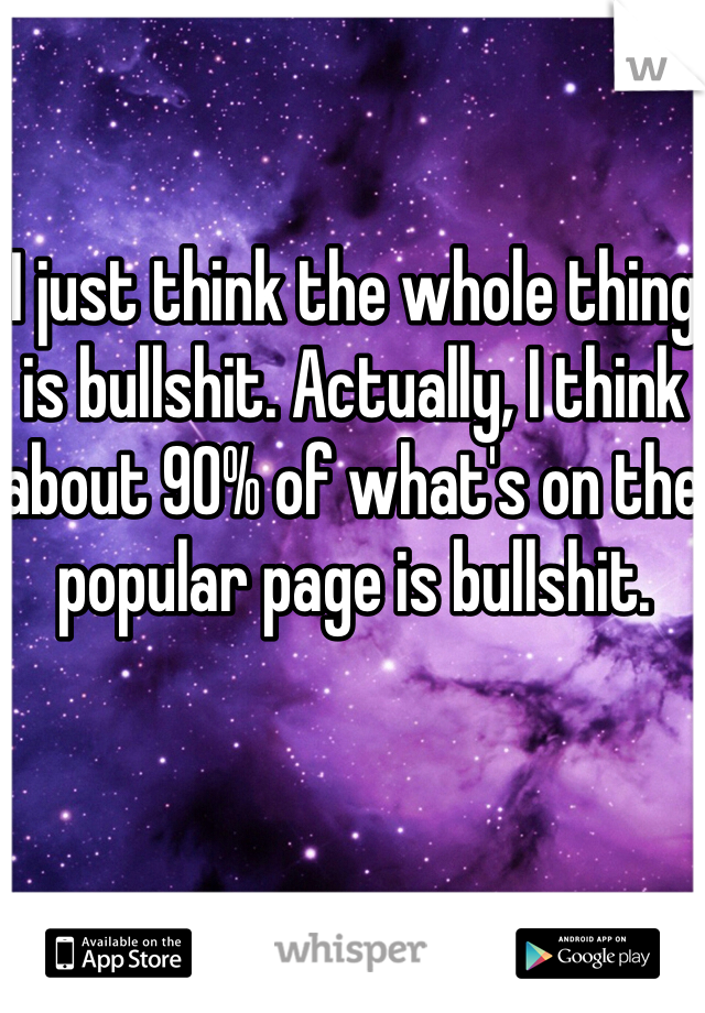 I just think the whole thing is bullshit. Actually, I think about 90% of what's on the popular page is bullshit. 