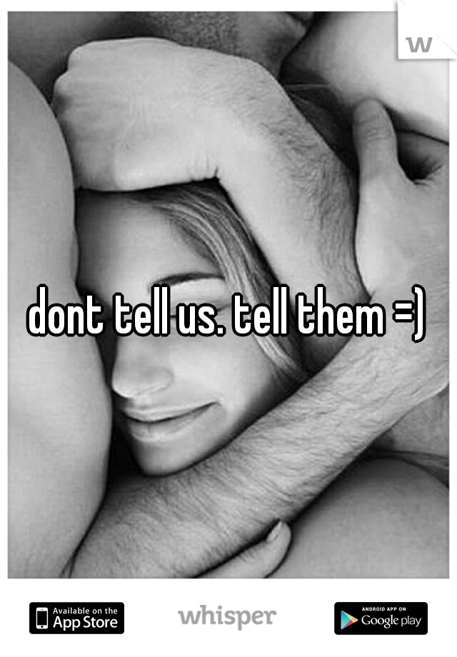 dont tell us. tell them =)