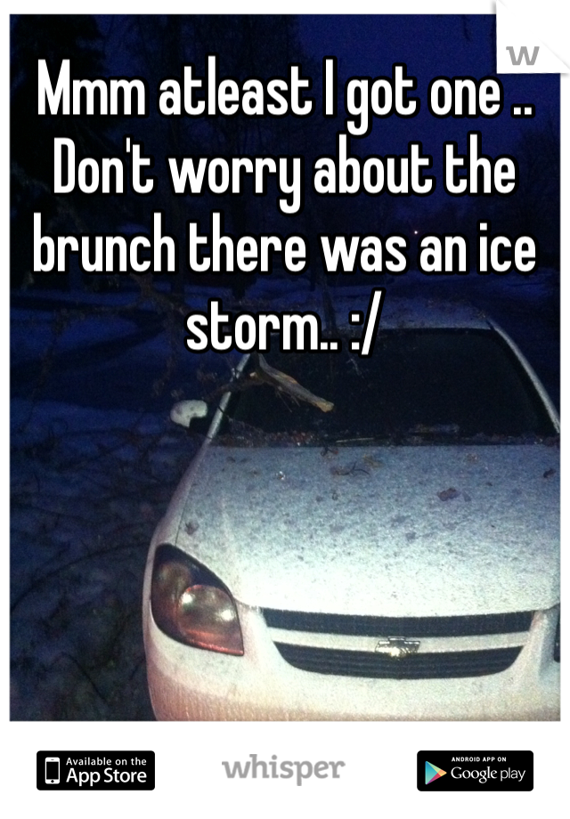 Mmm atleast I got one .. Don't worry about the brunch there was an ice storm.. :/ 
