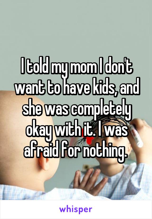 I told my mom I don't want to have kids, and she was completely okay with it. I was afraid for nothing. 