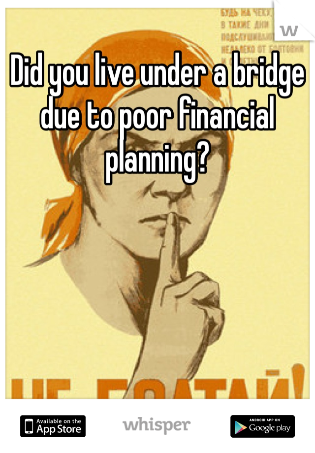 Did you live under a bridge due to poor financial planning?