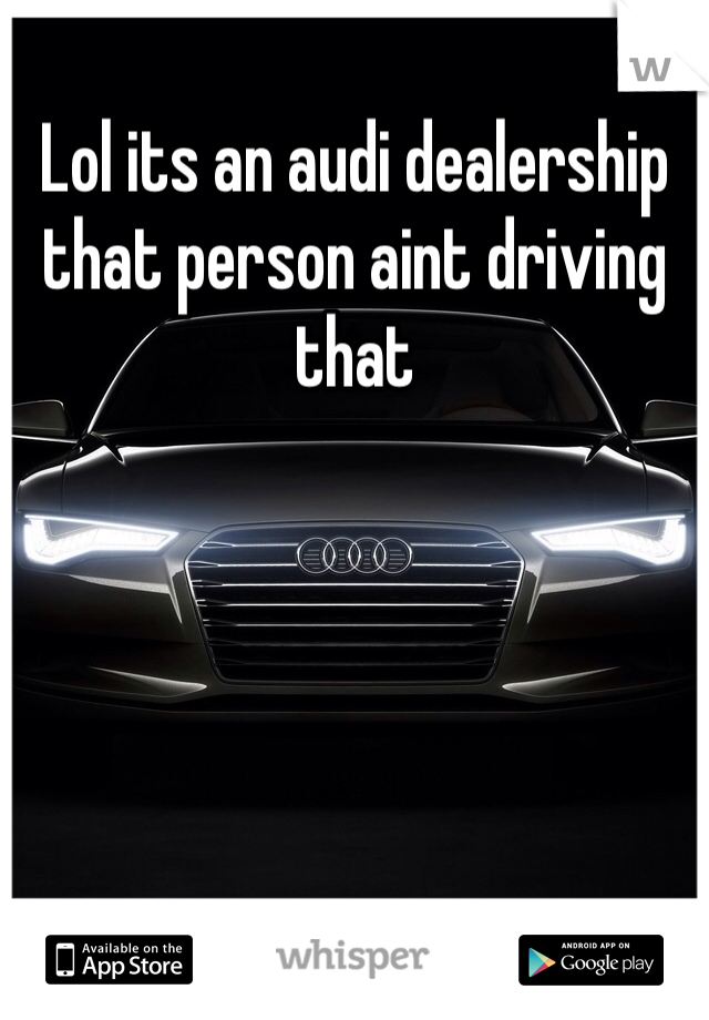 Lol its an audi dealership that person aint driving that