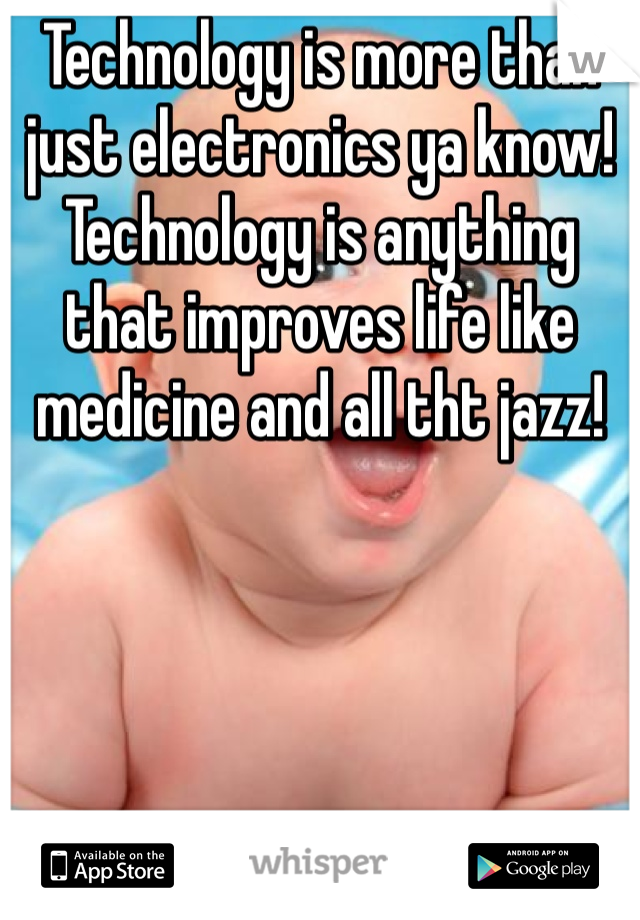 Technology is more than just electronics ya know! Technology is anything that improves life like medicine and all tht jazz!
