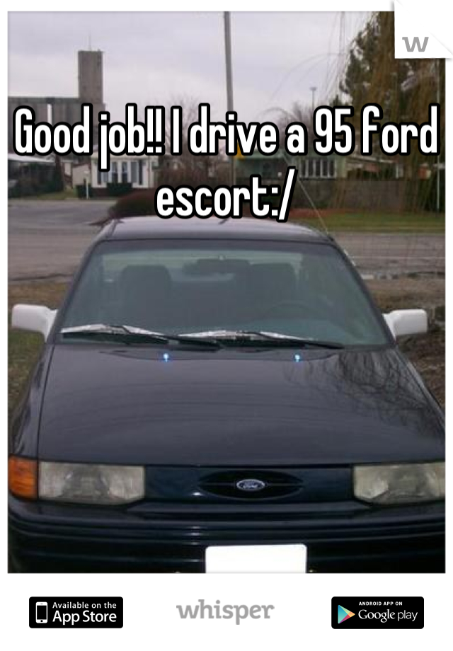 Good job!! I drive a 95 ford escort:/