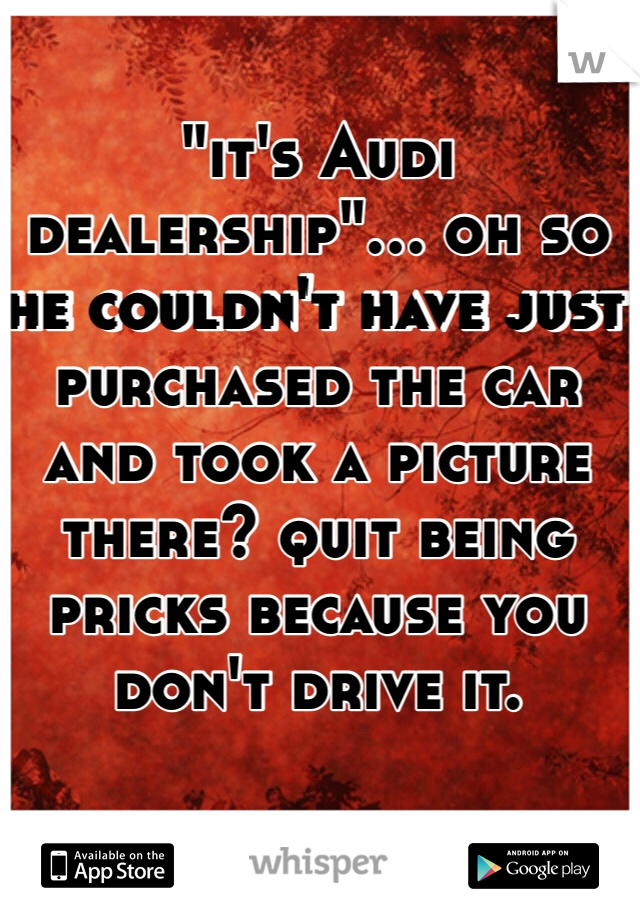 "it's Audi dealership"... oh so he couldn't have just purchased the car and took a picture there? quit being pricks because you don't drive it.