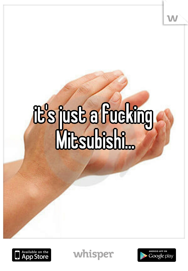 it's just a fucking Mitsubishi...