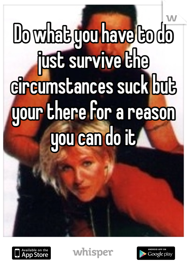 Do what you have to do just survive the circumstances suck but your there for a reason you can do it