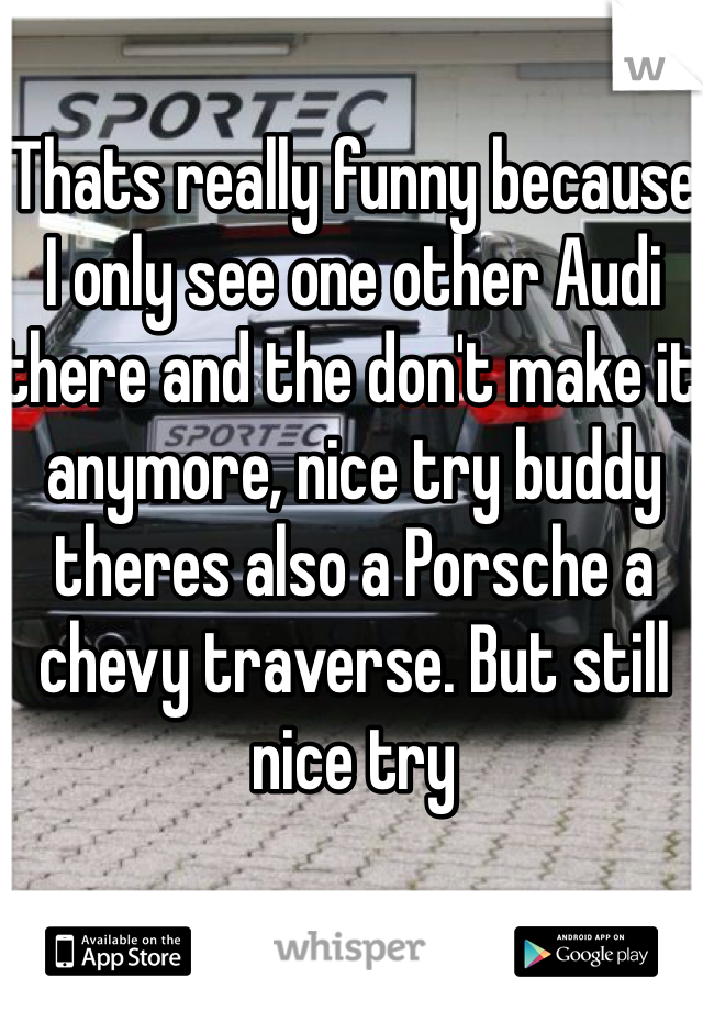 Thats really funny because I only see one other Audi there and the don't make it anymore, nice try buddy theres also a Porsche a chevy traverse. But still nice try  