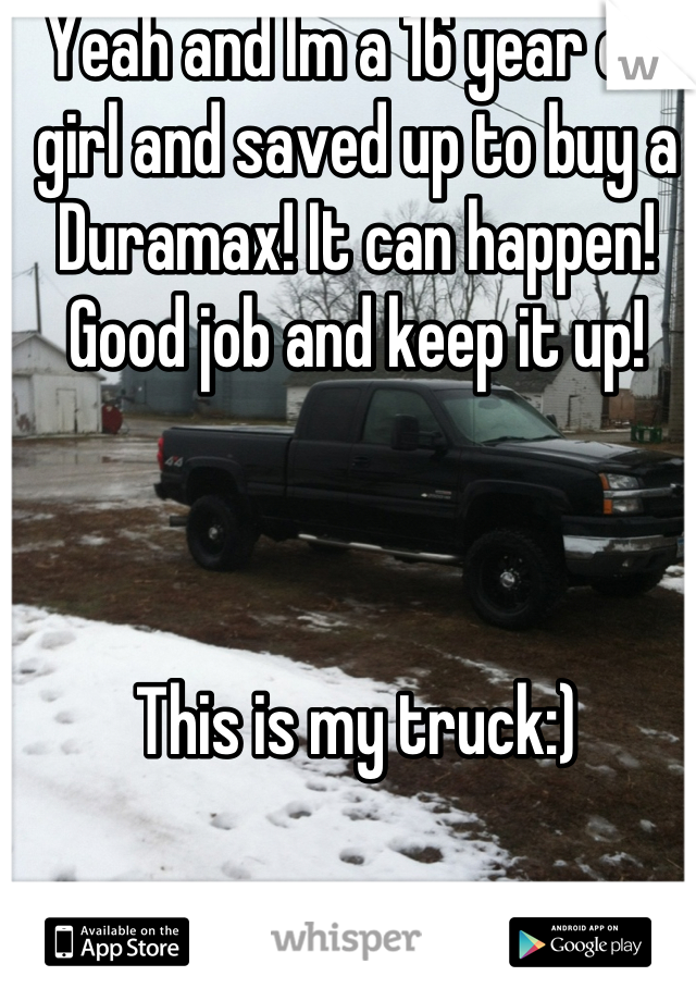 Yeah and Im a 16 year old girl and saved up to buy a Duramax! It can happen! Good job and keep it up!



This is my truck:)