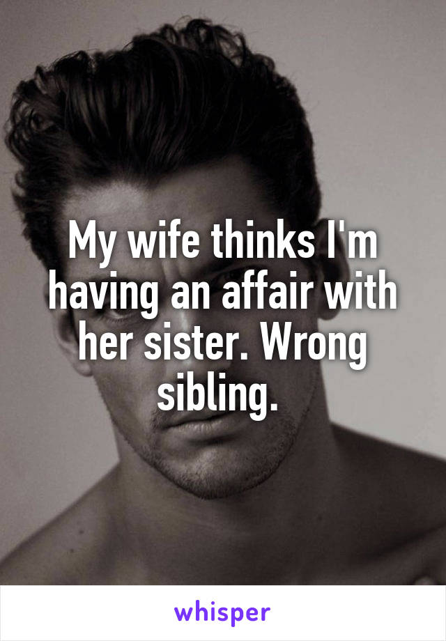My wife thinks I'm having an affair with her sister. Wrong sibling. 