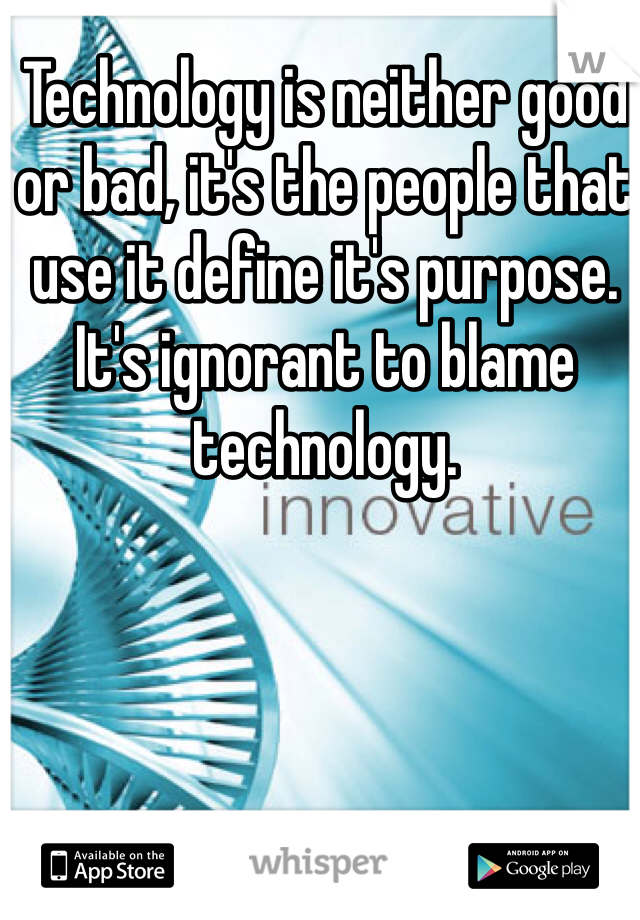 Technology is neither good or bad, it's the people that use it define it's purpose. It's ignorant to blame technology. 