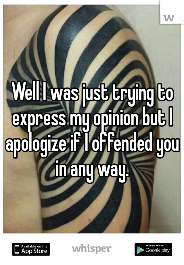 Well I was just trying to express my opinion but I apologize if I offended you in any way. 