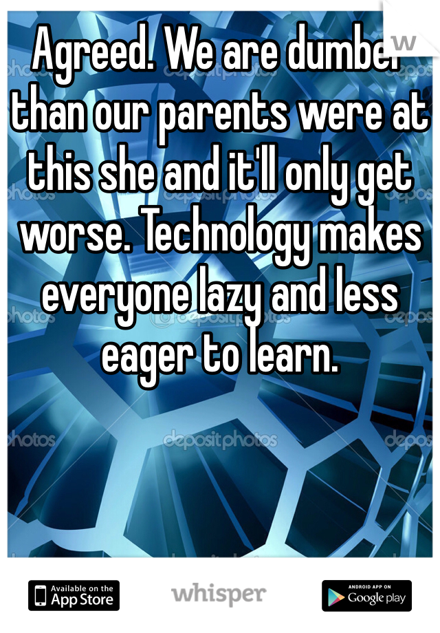 Agreed. We are dumber than our parents were at this she and it'll only get worse. Technology makes everyone lazy and less eager to learn. 