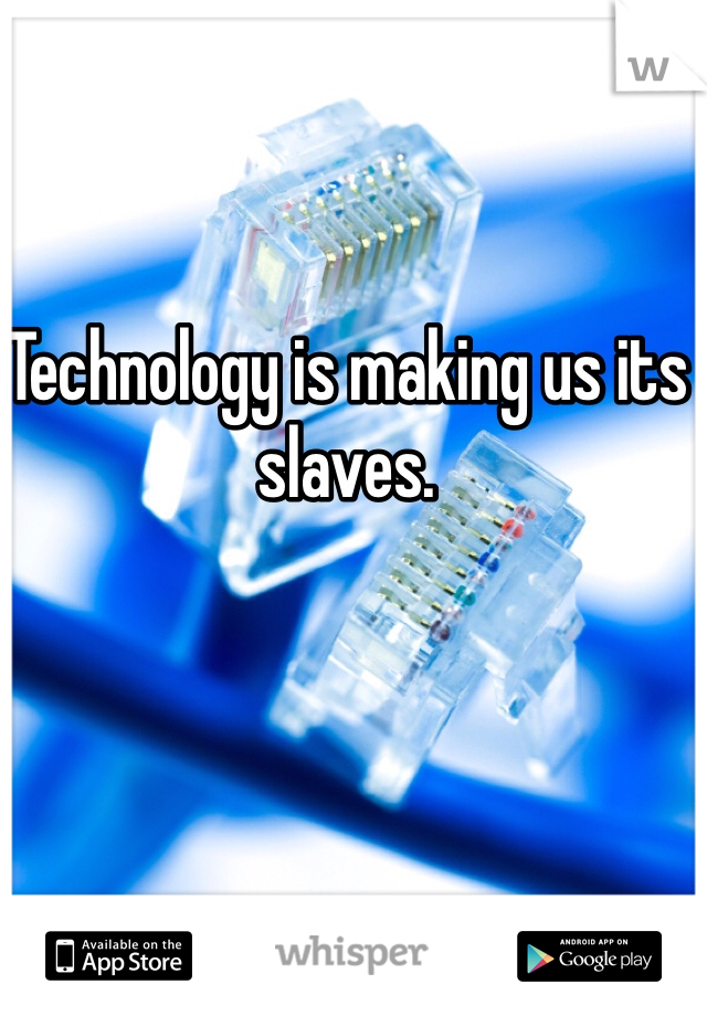 Technology is making us its slaves. 