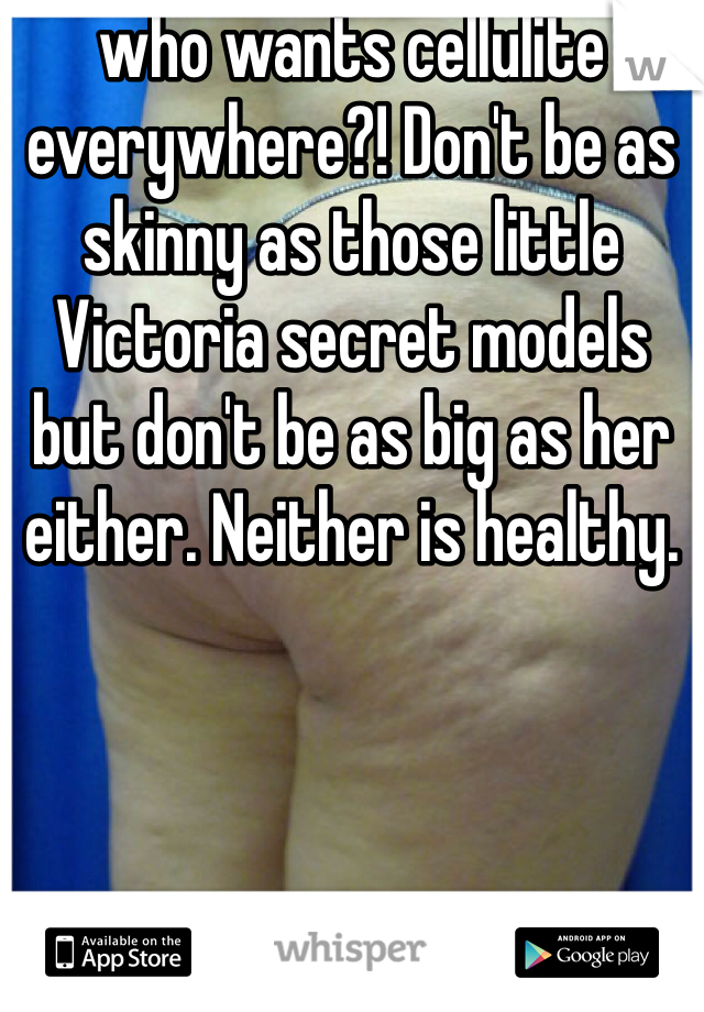 who wants cellulite everywhere?! Don't be as skinny as those little Victoria secret models but don't be as big as her either. Neither is healthy.