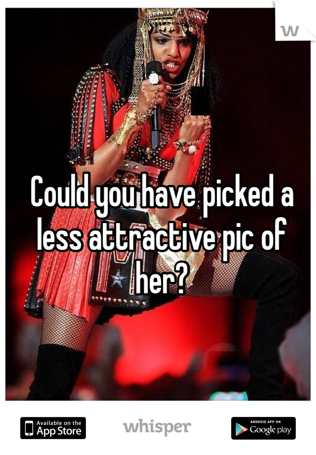 Could you have picked a less attractive pic of her? 