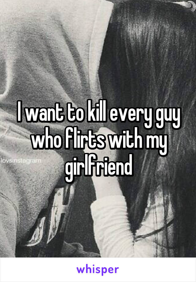 I want to kill every guy who flirts with my girlfriend