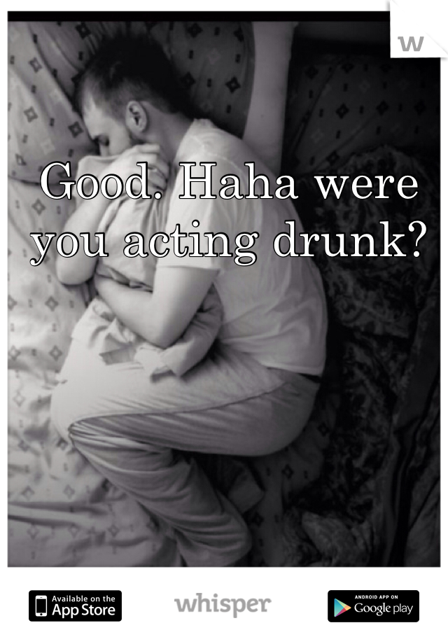 Good. Haha were you acting drunk? 