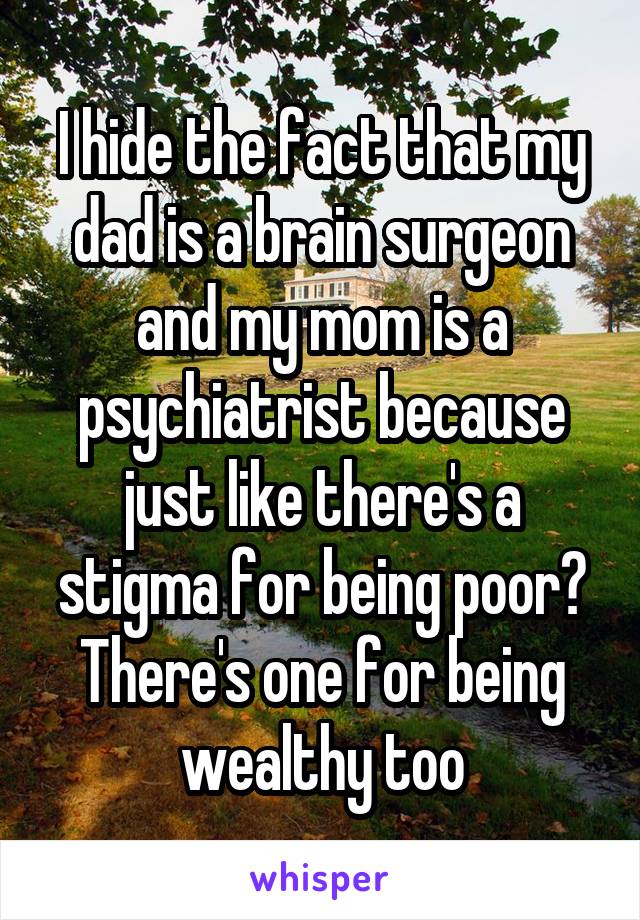 I hide the fact that my dad is a brain surgeon and my mom is a psychiatrist because just like there's a stigma for being poor? There's one for being wealthy too
