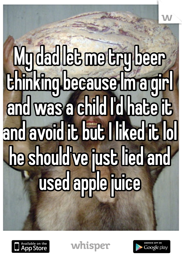 My dad let me try beer thinking because Im a girl and was a child I'd hate it and avoid it but I liked it lol he should've just lied and used apple juice