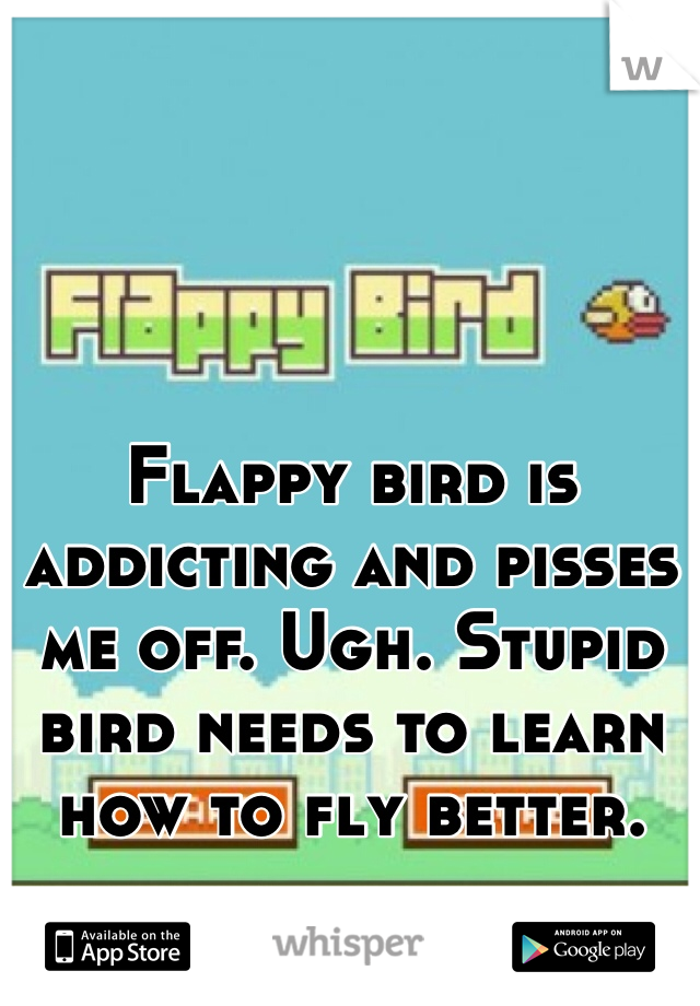 Flappy bird is addicting and pisses me off. Ugh. Stupid bird needs to learn how to fly better. 