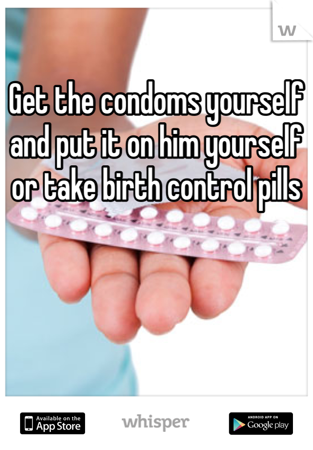 Get the condoms yourself and put it on him yourself or take birth control pills