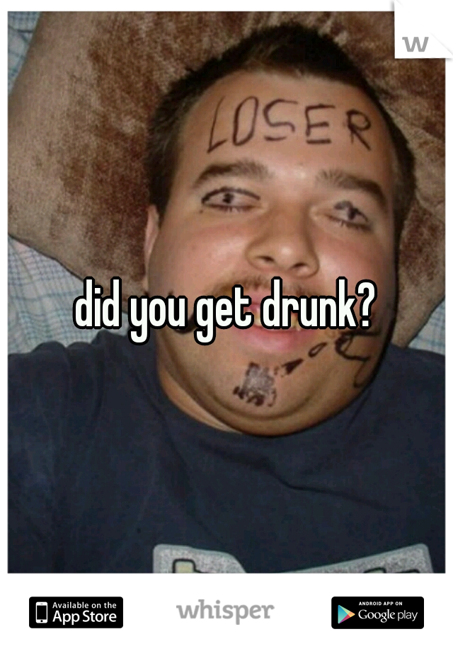 did you get drunk?