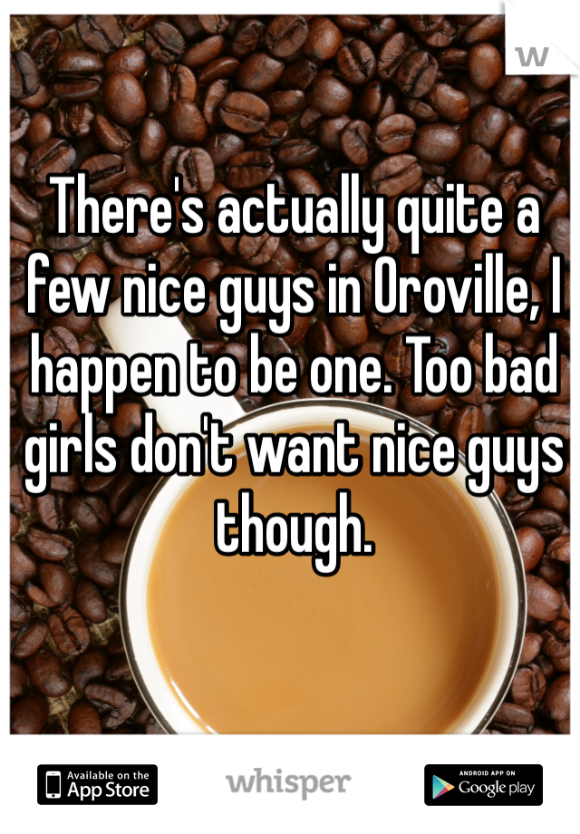There's actually quite a few nice guys in Oroville, I happen to be one. Too bad girls don't want nice guys though.