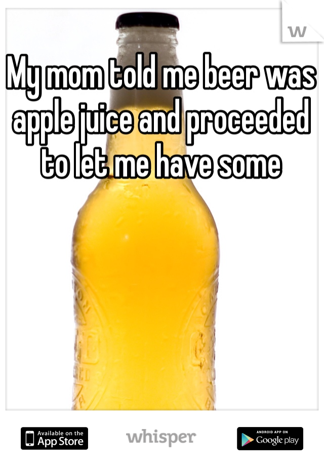 My mom told me beer was apple juice and proceeded to let me have some