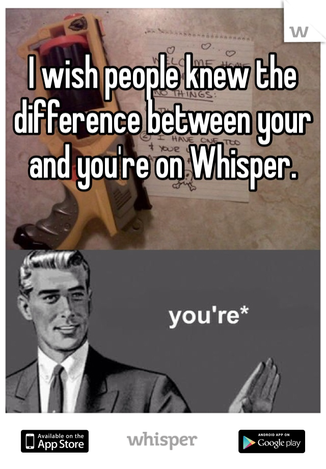 I wish people knew the difference between your and you're on Whisper.