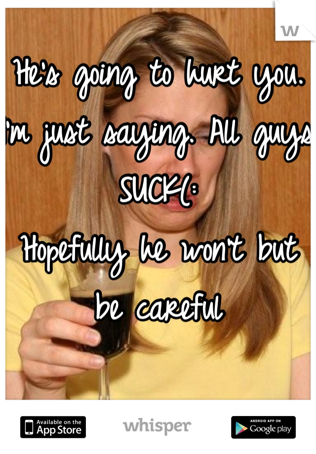 He's going to hurt you. I'm just saying. All guys SUCK(:
Hopefully he won't but be careful