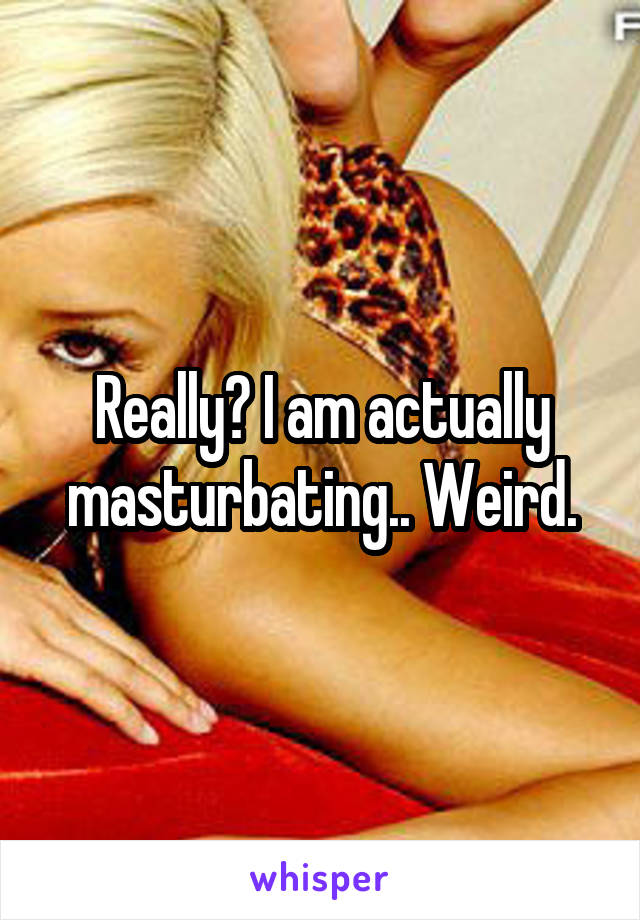 Really? I am actually masturbating.. Weird.