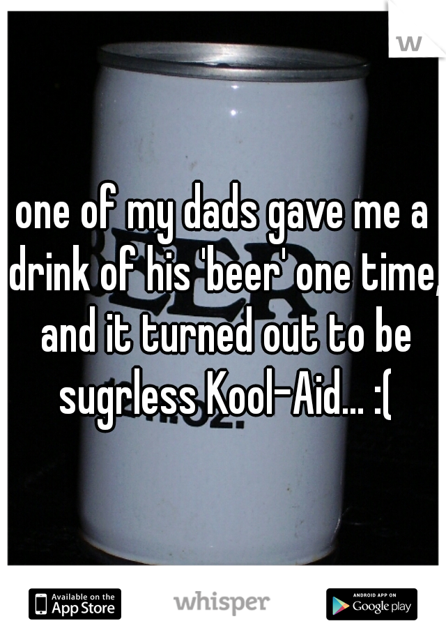 one of my dads gave me a drink of his 'beer' one time, and it turned out to be sugrless Kool-Aid... :(