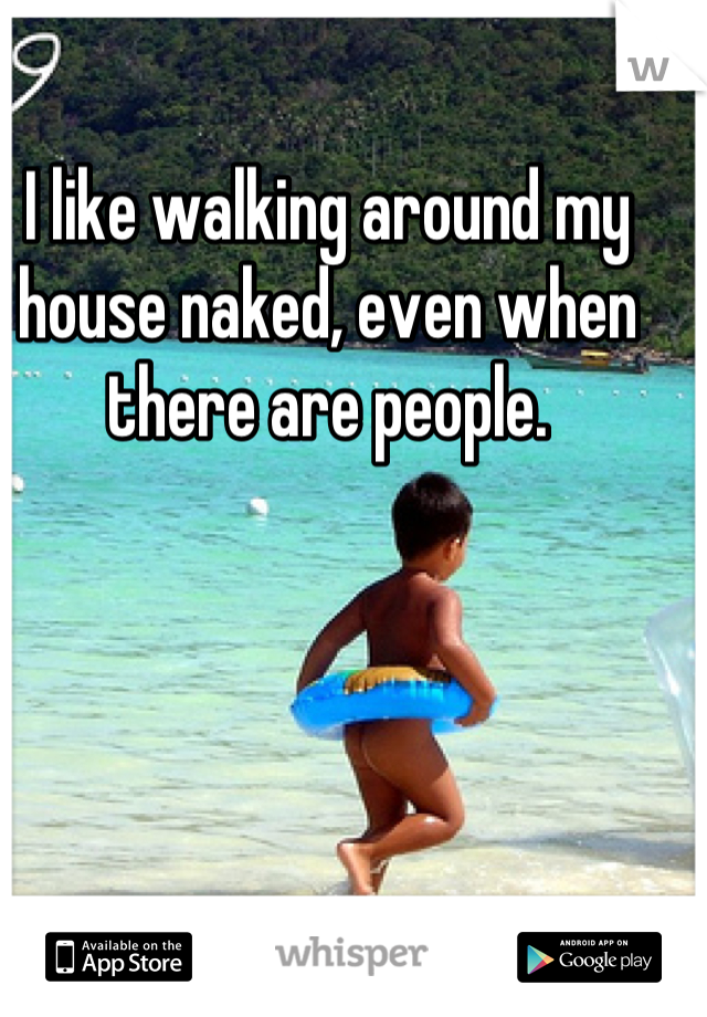 I like walking around my house naked, even when there are people.