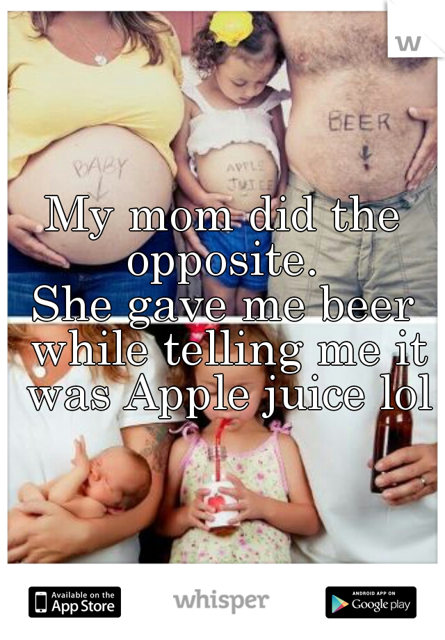 My mom did the opposite. 


She gave me beer while telling me it was Apple juice lol
