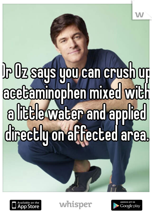 Dr Oz says you can crush up acetaminophen mixed with a little water and