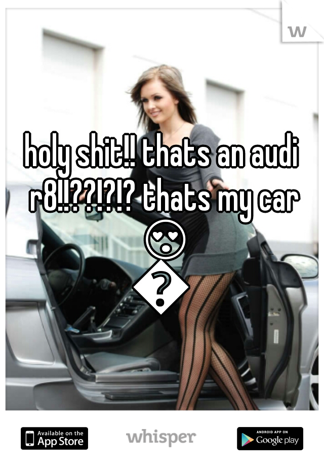 holy shit!! thats an audi r8!!??!?!? thats my car 😍😍