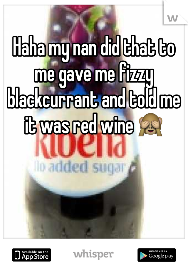 Haha my nan did that to me gave me fizzy blackcurrant and told me it was red wine 🙈