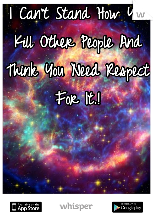 I Can't Stand How You Kill Other People And Think You Need Respect For It.!
