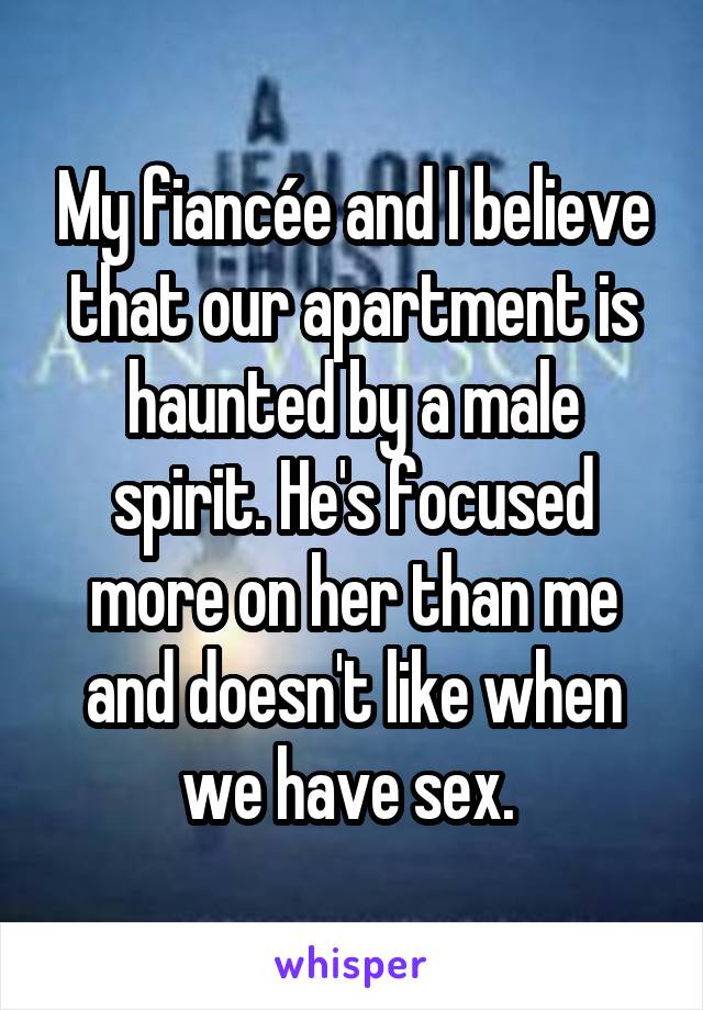 My fiancée and I believe that our apartment is haunted by a male spirit. He's focused more on her than me and doesn't like when we have sex. 