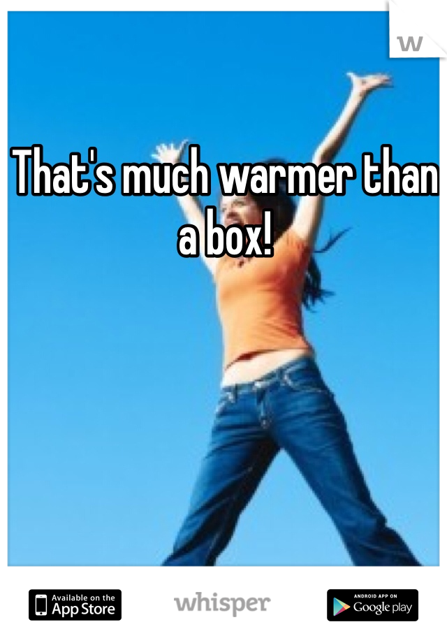 That's much warmer than a box!